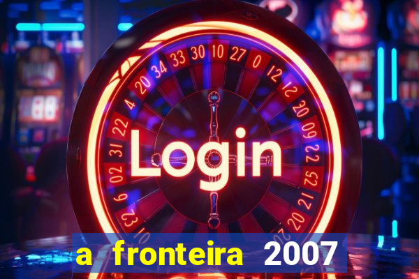 a fronteira 2007 filme completo download